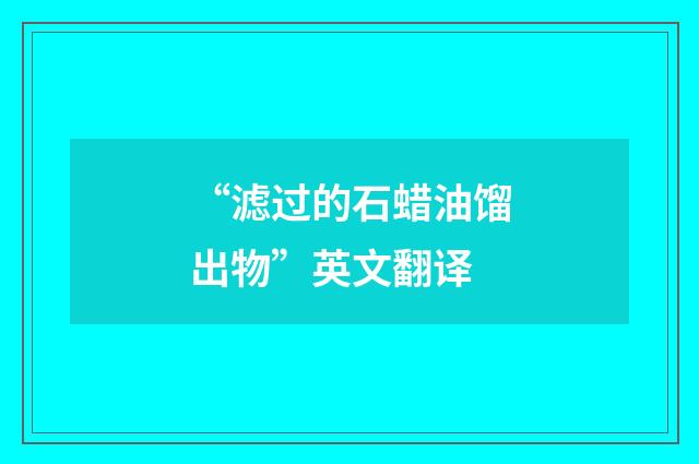 “滤过的石蜡油馏出物”英文翻译
