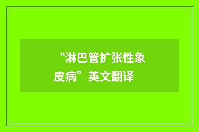 “淋巴管扩张性象皮病”英文翻译