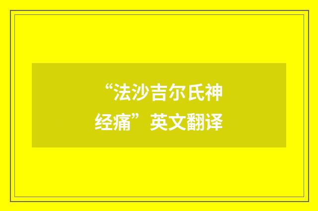 “法沙吉尔氏神经痛”英文翻译