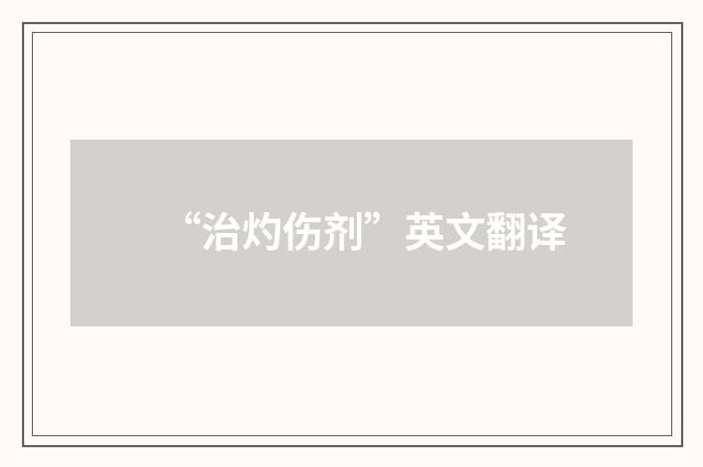 “治灼伤剂”英文翻译