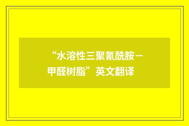 “水溶性三聚氰酰胺－甲醛树脂”英文翻译
