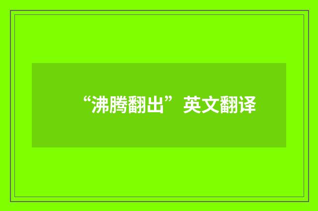 “沸腾翻出”英文翻译