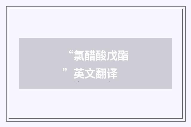“氯醋酸戊酯”英文翻译