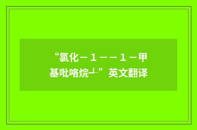 “氯化－１－－１－甲基吡咯烷┹”英文翻译