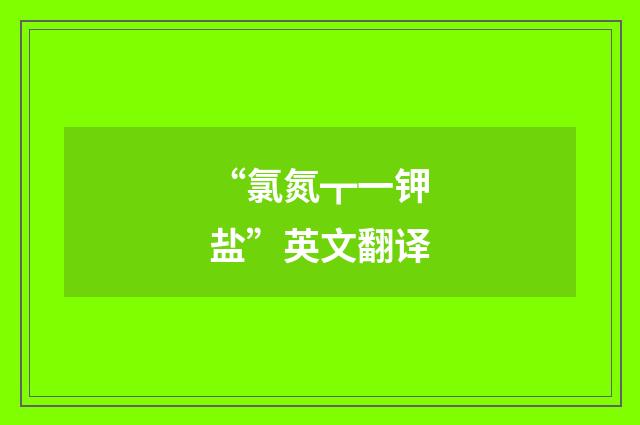 “氯氮┳一钾盐”英文翻译