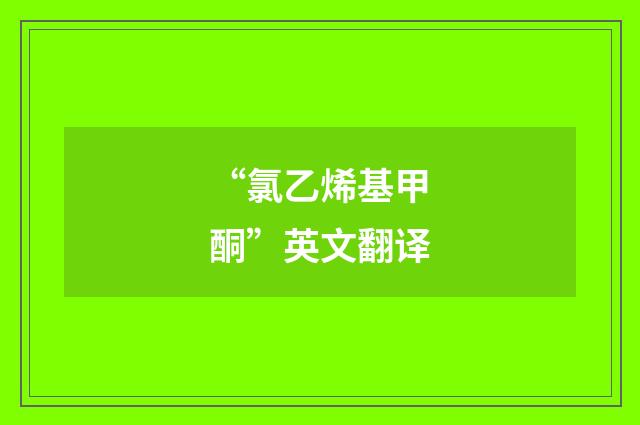 “氯乙烯基甲酮”英文翻译