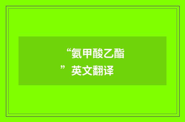 “氨甲酸乙酯”英文翻译