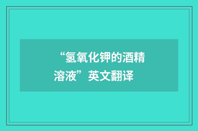 “氢氧化钾的酒精溶液”英文翻译