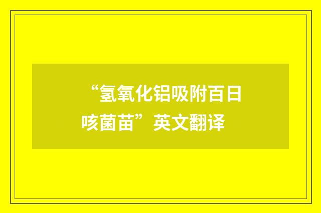 “氢氧化铝吸附百日咳菌苗”英文翻译
