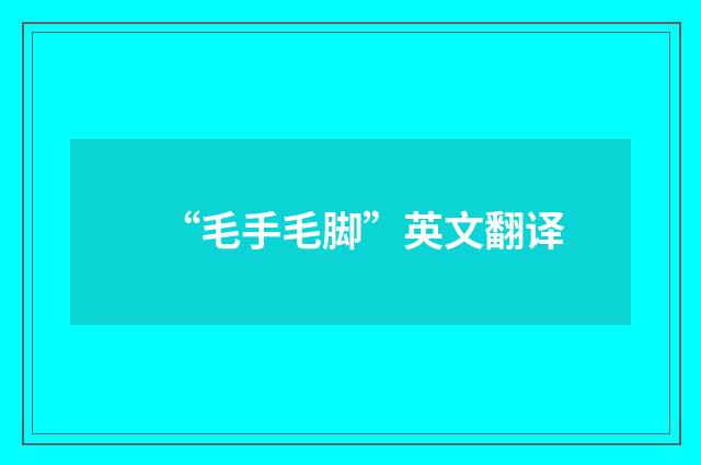 “毛手毛脚”英文翻译