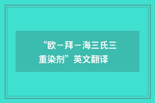 “欧－拜－海三氏三重染剂”英文翻译
