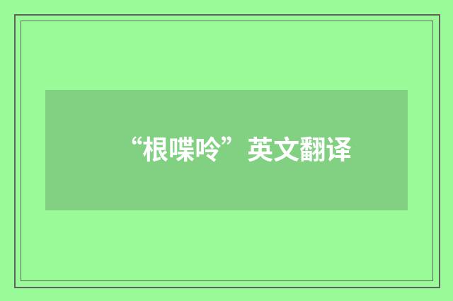 “根喋呤”英文翻译