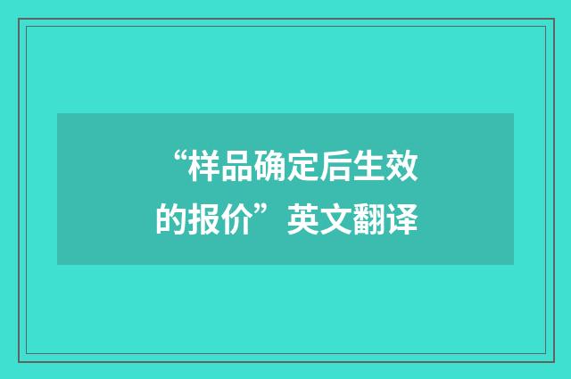 “样品确定后生效的报价”英文翻译