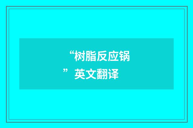 “树脂反应锅”英文翻译