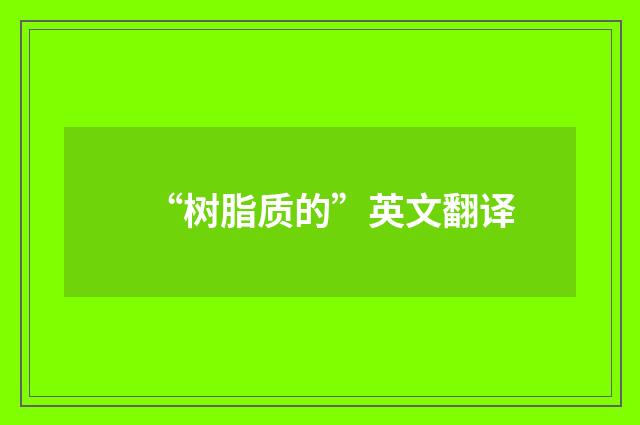 “树脂质的”英文翻译