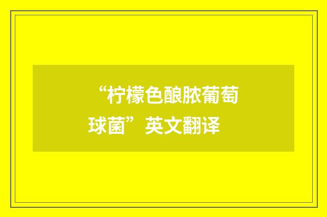 “柠檬色酿脓葡萄球菌”英文翻译