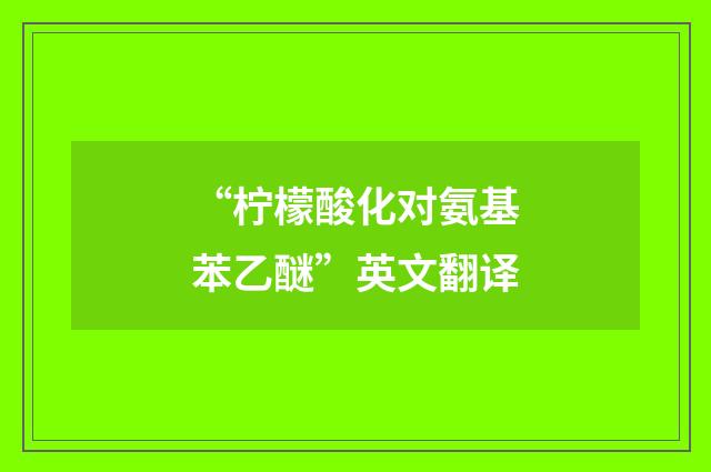 “柠檬酸化对氨基苯乙醚”英文翻译