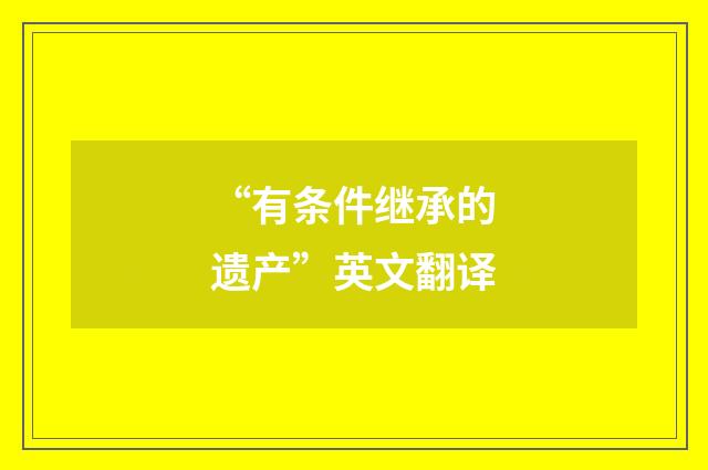 “有条件继承的遗产”英文翻译