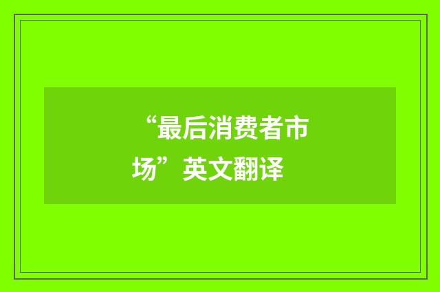 “最后消费者市场”英文翻译