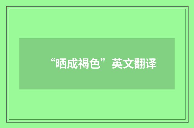 “晒成褐色”英文翻译