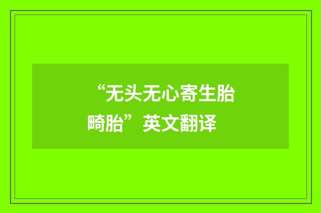“无头无心寄生胎畸胎”英文翻译