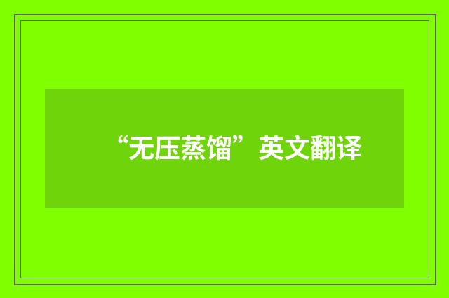 “无压蒸馏”英文翻译