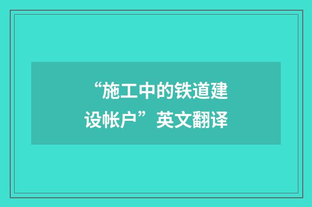 “施工中的铁道建设帐户”英文翻译
