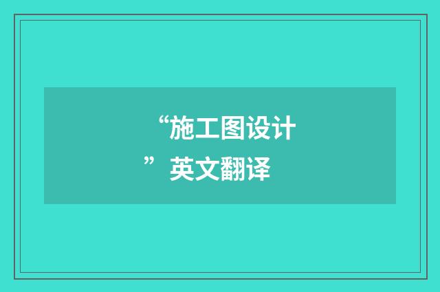 “施工图设计”英文翻译