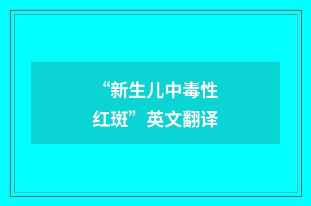 “新生儿中毒性红斑”英文翻译