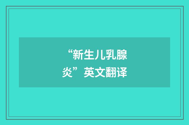 “新生儿乳腺炎”英文翻译