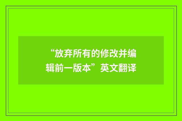 “放弃所有的修改并编辑前一版本”英文翻译