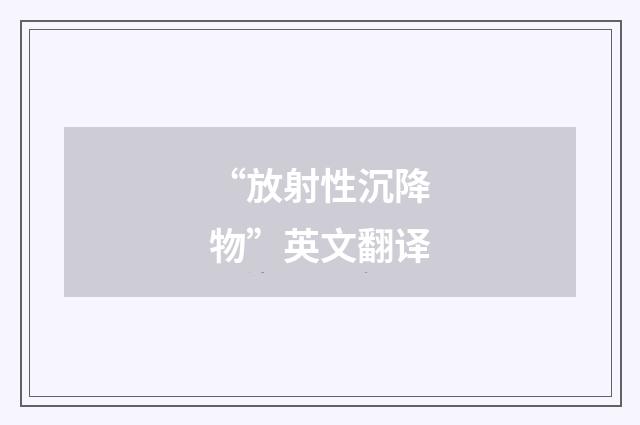 “放射性沉降物”英文翻译