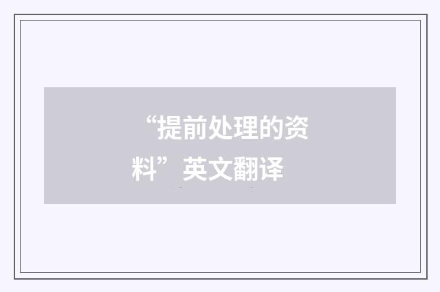 “提前处理的资料”英文翻译