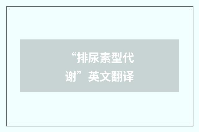 “排尿素型代谢”英文翻译