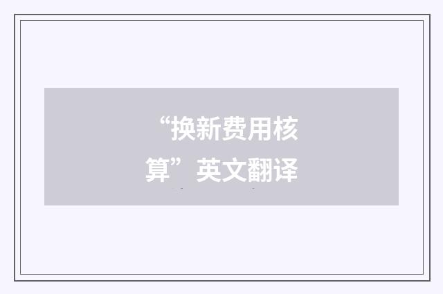 “换新费用核算”英文翻译