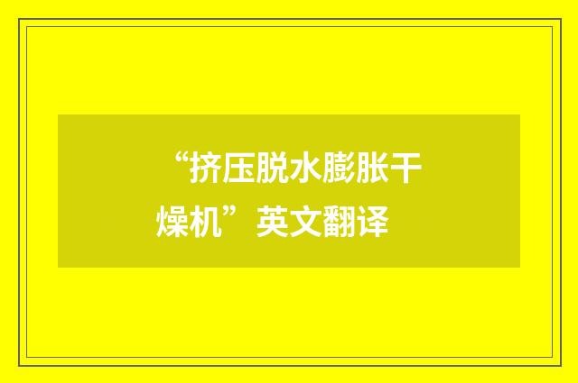 “挤压脱水膨胀干燥机”英文翻译