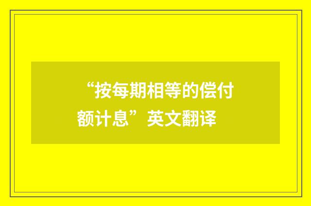 “按每期相等的偿付额计息”英文翻译