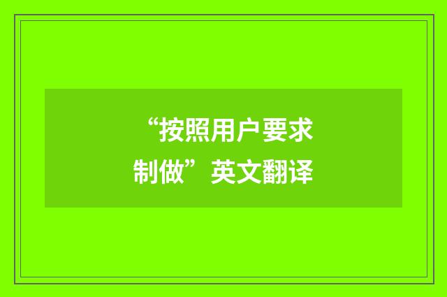 “按照用户要求制做”英文翻译