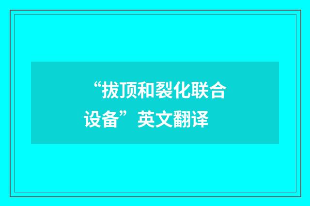 “拔顶和裂化联合设备”英文翻译