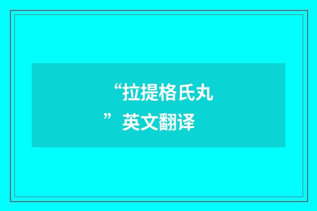 “拉提格氏丸”英文翻译