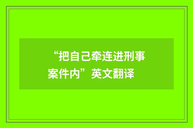 “把自己牵连进刑事案件内”英文翻译