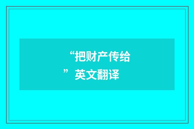 “把财产传给”英文翻译