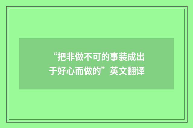 “把非做不可的事装成出于好心而做的”英文翻译