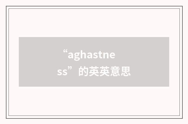 “aghastness”的英英意思