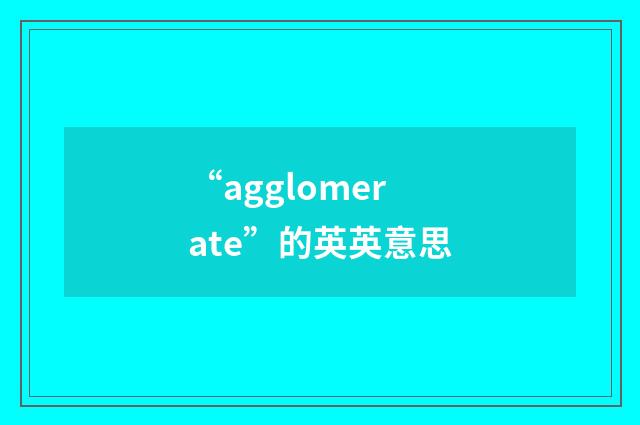 “agglomerate”的英英意思