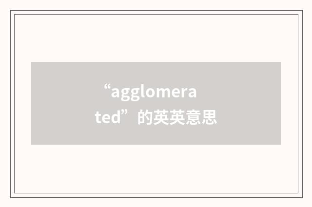 “agglomerated”的英英意思