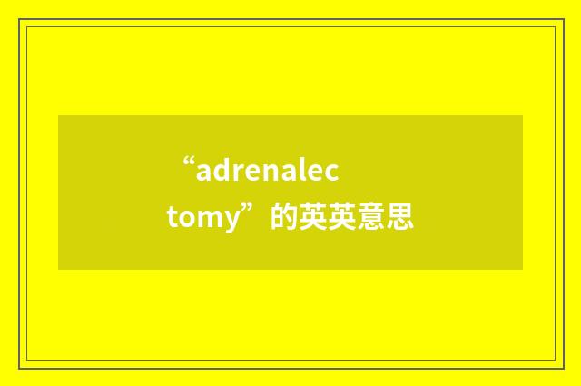 “adrenalectomy”的英英意思