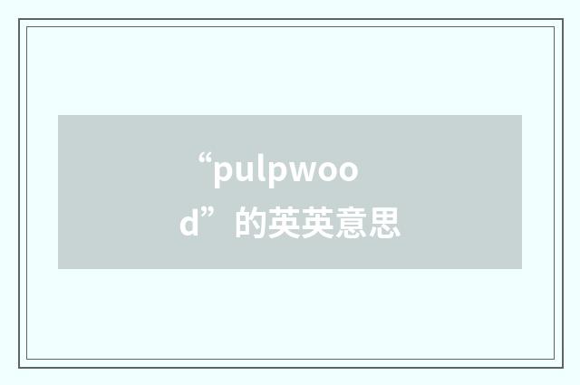 “pulpwood”的英英意思