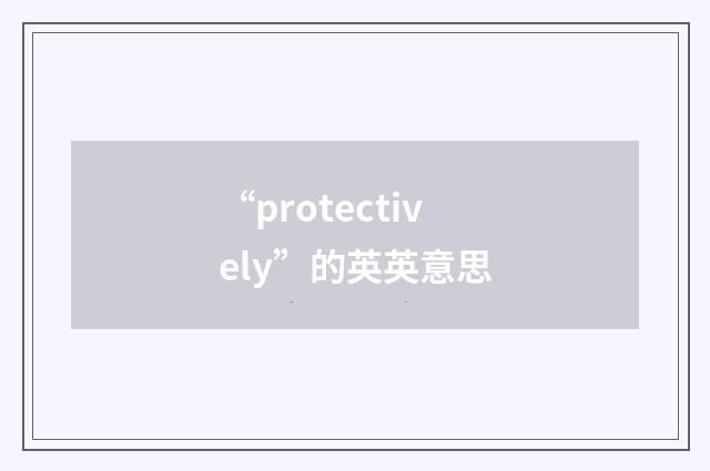 “protectively”的英英意思