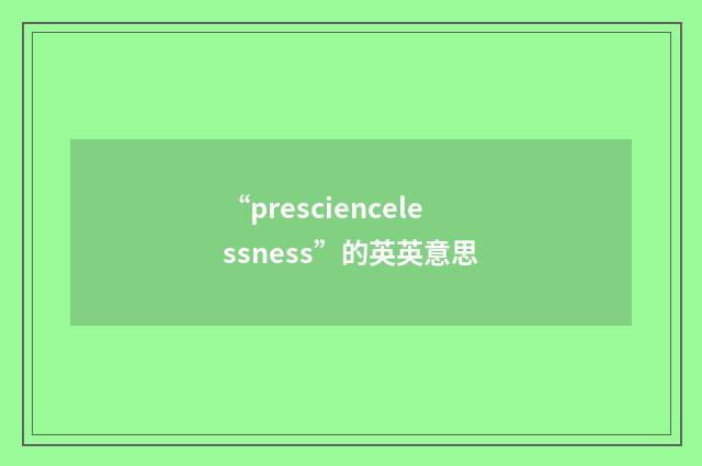 “presciencelessness”的英英意思
